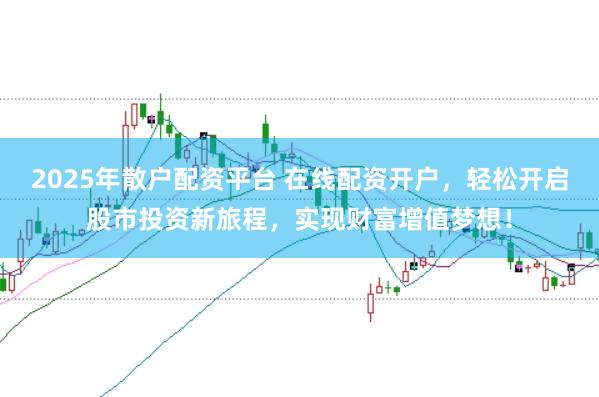 2025年散户配资平台 在线配资开户,轻松开启股市投资新旅程,实现财富增值梦想!