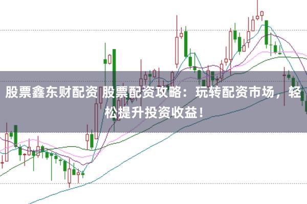 股票鑫东财配资 股票配资攻略：玩转配资市场，轻松提升投资收益！