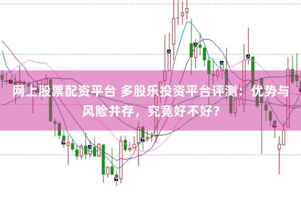 网上股票配资平台 多股乐投资平台评测：优势与风险并存，究竟好不好？