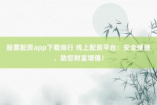 股票配资app下载排行 线上配资平台:安全便捷,助您财富增值!