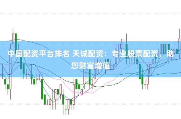 中国配资平台排名 天诚配资：专业股票配资，助您财富增值