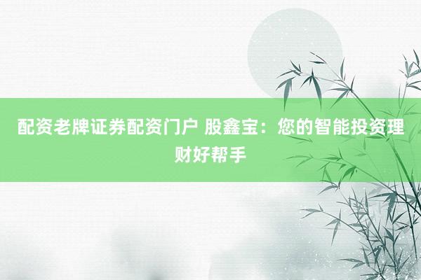 配资老牌证券配资门户 股鑫宝：您的智能投资理财好帮手