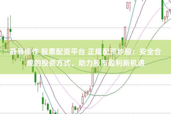 最易操作 股票配资平台 正规配资炒股：安全合规的投资方式，助力股市盈利新机遇