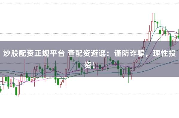 炒股配资正规平台 查配资避谣：谨防诈骗，理性投资！