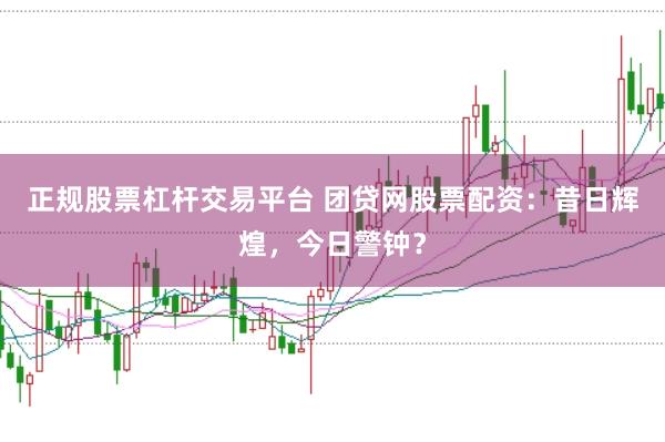 正规股票杠杆交易平台 团贷网股票配资：昔日辉煌，今日警钟？