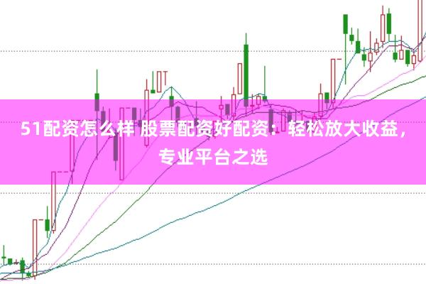 51配资怎么样 股票配资好配资：轻松放大收益，专业平台之选