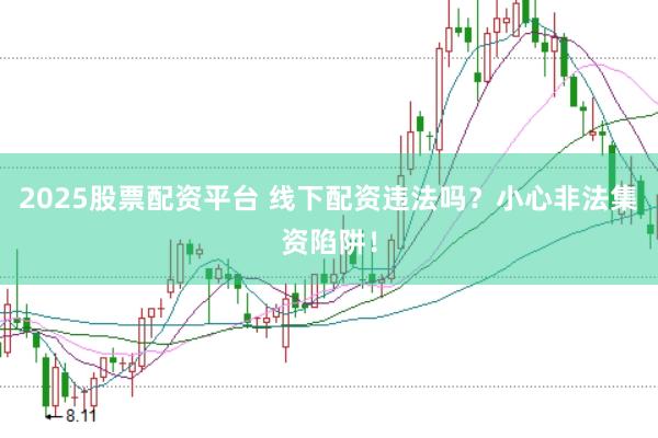 2025股票配资平台 线下配资违法吗？小心非法集资陷阱！