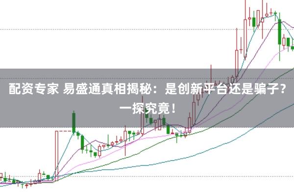 配资专家 易盛通真相揭秘：是创新平台还是骗子？一探究竟！