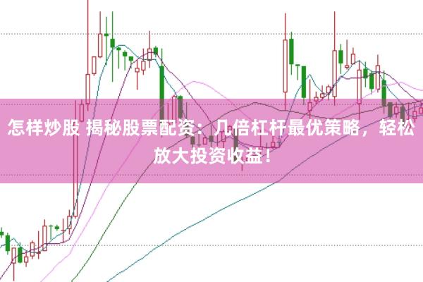 怎样炒股 揭秘股票配资：几倍杠杆最优策略，轻松放大投资收益！