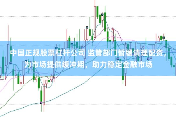 中国正规股票杠杆公司 监管部门暂缓清理配资，为市场提供缓冲期，助力稳定金融市场