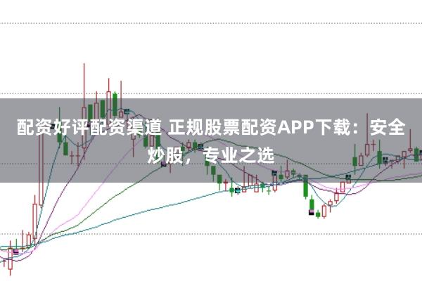 配资好评配资渠道 正规股票配资APP下载：安全炒股，专业之选