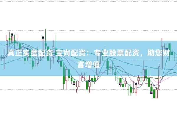 真正实盘配资 宝尙配资：专业股票配资，助您财富增值