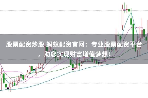 股票配资炒股 蚂蚁配资官网：专业股票配资平台，助您实现财富增值梦想！