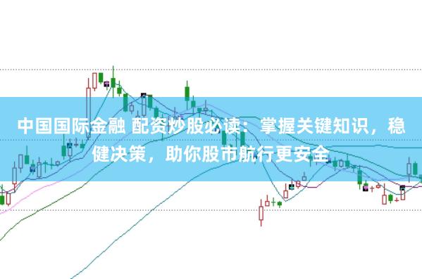 中国国际金融 配资炒股必读：掌握关键知识，稳健决策，助你股市航行更安全