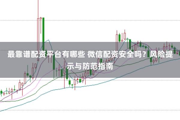 最靠谱配资平台有哪些 微信配资安全吗？风险提示与防范指南