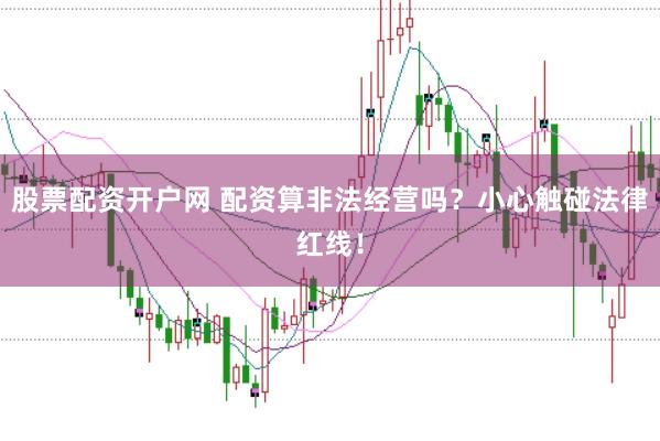 股票配资开户网 配资算非法经营吗？小心触碰法律红线！