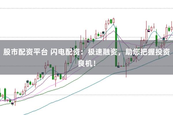 股市配资平台 闪电配资：极速融资，助您把握投资良机！