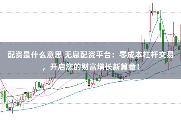 配资是什么意思 无息配资平台：零成本杠杆交易，开启您的财富增长新篇章！
