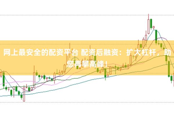 网上最安全的配资平台 配资后融资：扩大杠杆，助您再攀高峰！