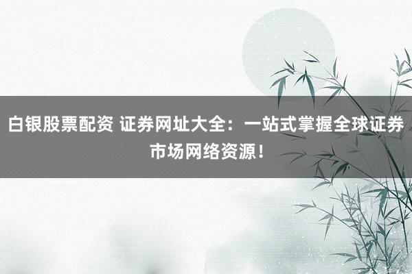 白银股票配资 证券网址大全：一站式掌握全球证券市场网络资源！