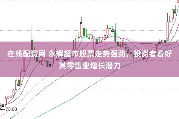 在线配资网 永辉超市股票走势强劲，投资者看好其零售业增长潜力