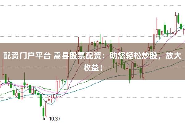 配资门户平台 嵩县股票配资：助您轻松炒股，放大收益！