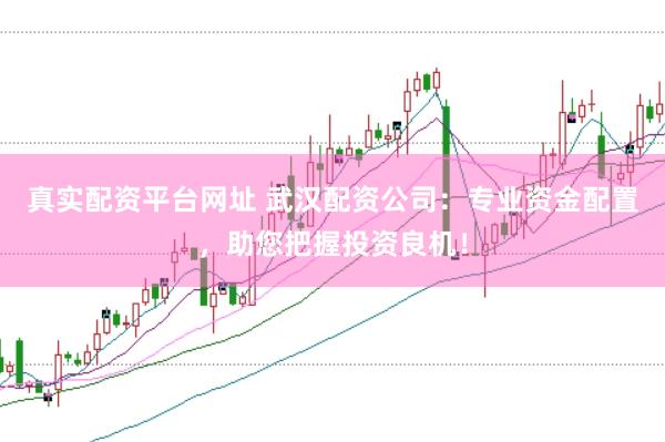 真实配资平台网址 武汉配资公司：专业资金配置，助您把握投资良机！