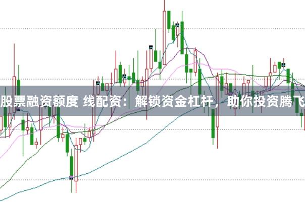 股票融资额度 线配资：解锁资金杠杆，助你投资腾飞