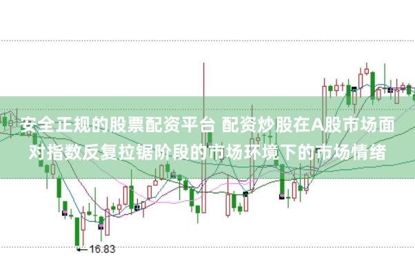 安全正规的股票配资平台 配资炒股在A股市场面对指数反复拉锯阶段的市场环境下的市场情绪