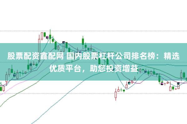 股票配资鑫配网 国内股票杠杆公司排名榜：精选优质平台，助您投资增益
