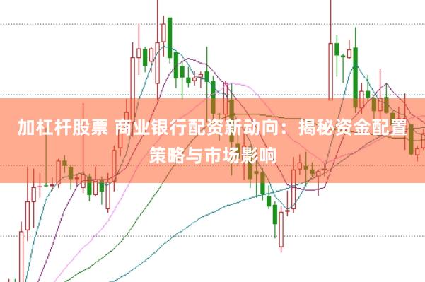 加杠杆股票 商业银行配资新动向：揭秘资金配置策略与市场影响