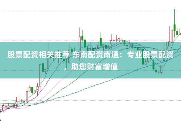 股票配资相关推荐 东南配资南通：专业股票配资，助您财富增值