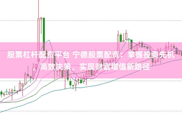 股票杠杆配资平台 宁德股票配资：掌握投资先机，高效决策，实现财富增值新路径