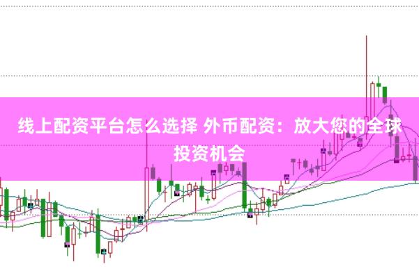 线上配资平台怎么选择 外币配资:放大您的全球投资机会