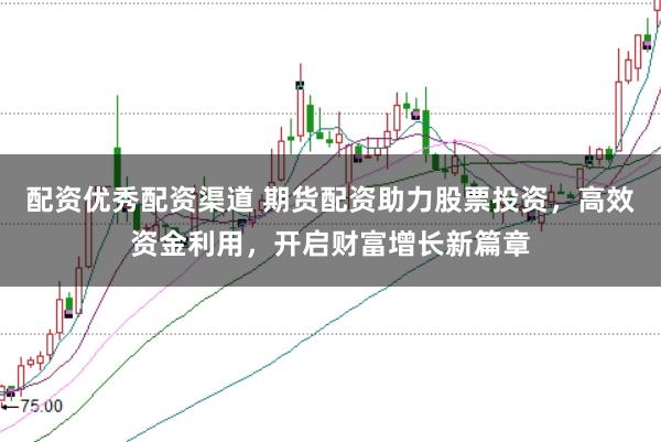 配资优秀配资渠道 期货配资助力股票投资，高效资金利用，开启财富增长新篇章