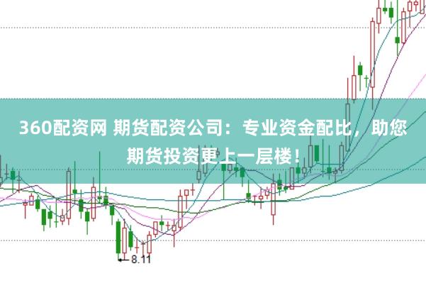 360配资网 期货配资公司：专业资金配比，助您期货投资更上一层楼！