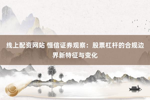线上配资网站 恒信证券观察：股票杠杆的合规边界新特征与变化