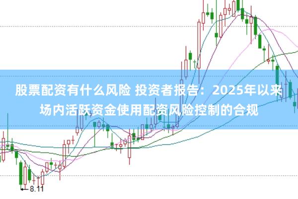 股票配资有什么风险 投资者报告：2025年以来场内活跃资金使用配资风险控制的合规