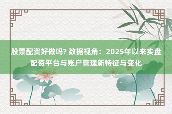 股票配资好做吗? 数据视角：2025年以来实盘配资平台与账户管理新特征与变化