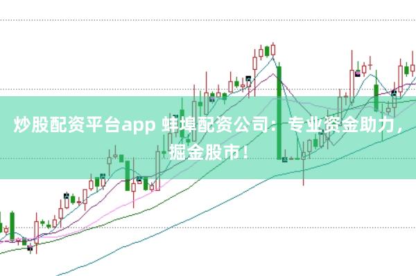 炒股配资平台app 蚌埠配资公司：专业资金助力，掘金股市！