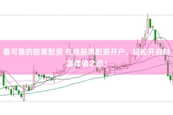 最可靠的股票配资 在线股票配资开户，轻松开启财富增值之旅！