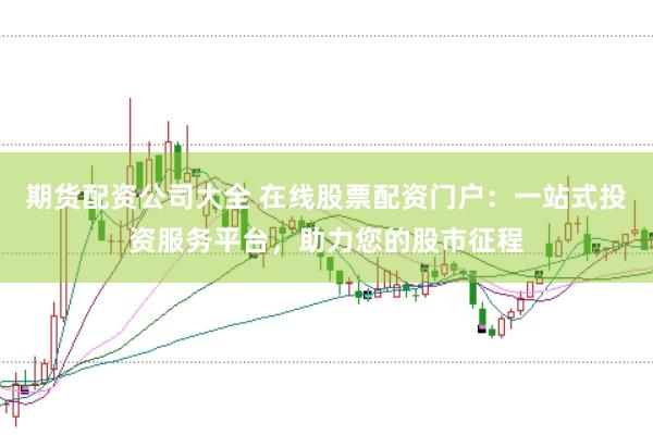 期货配资公司大全 在线股票配资门户：一站式投资服务平台，助力您的股市征程