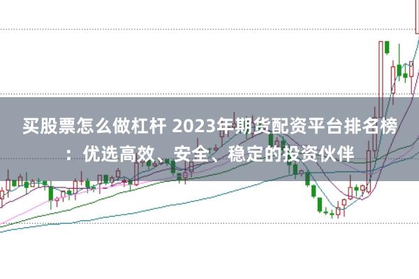 买股票怎么做杠杆 2023年期货配资平台排名榜：优选高效、安全、稳定的投资伙伴