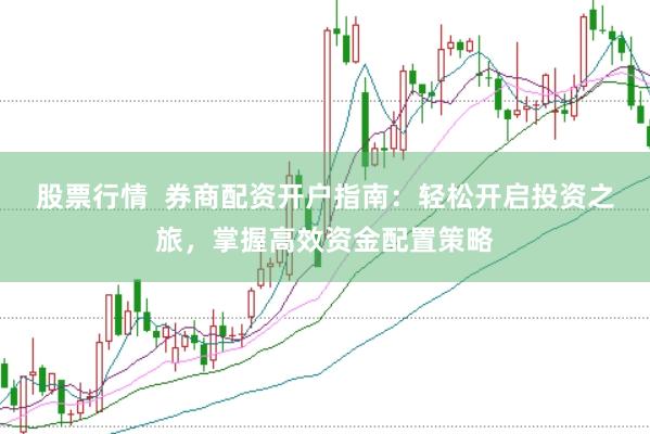 股票行情  券商配资开户指南：轻松开启投资之旅，掌握高效资金配置策略