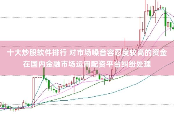 十大炒股软件排行 对市场噪音容忍度较高的资金在国内金融市场运用配资平台纠纷处理