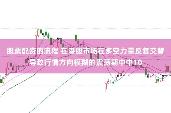 股票配资的流程 在港股市场在多空力量反复交替导致行情方向模糊的震荡期中中10