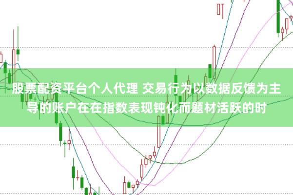 股票配资平台个人代理 交易行为以数据反馈为主导的账户在在指数表现钝化而题材活跃的时