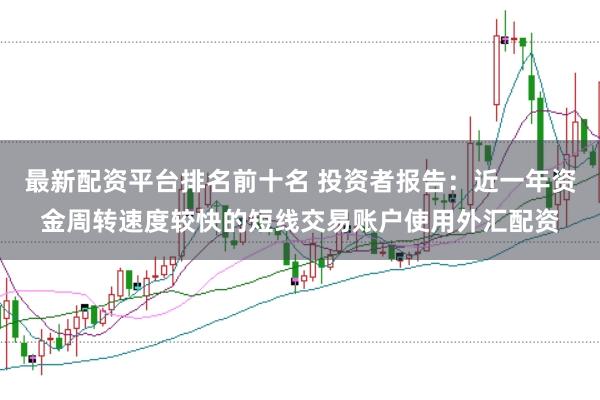 最新配资平台排名前十名 投资者报告：近一年资金周转速度较快的短线交易账户使用外汇配资