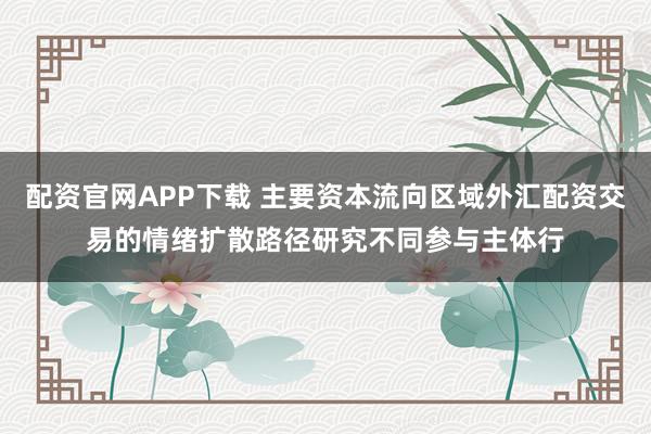 配资官网APP下载 主要资本流向区域外汇配资交易的情绪扩散路径研究不同参与主体行