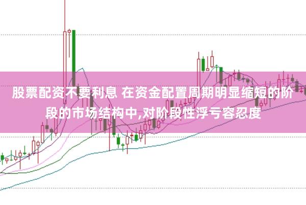 股票配资不要利息 在资金配置周期明显缩短的阶段的市场结构中，对阶段性浮亏容忍度